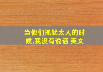 当他们抓犹太人的时候,我没有说话 英文